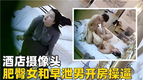 酒店偷拍实录：丰臀痴女榨干早泄男友！